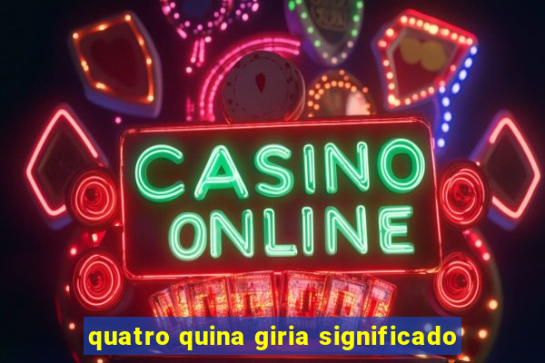 quatro quina giria significado